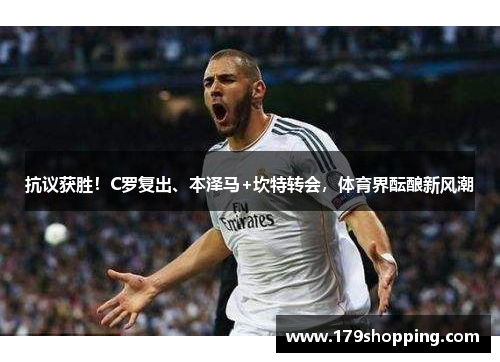 抗议获胜！C罗复出、本泽马+坎特转会，体育界酝酿新风潮